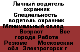 Личный водитель охранник › Специальность ­  водитель-охранник › Минимальный оклад ­ 85 000 › Возраст ­ 43 - Все города Работа » Резюме   . Московская обл.,Электрогорск г.